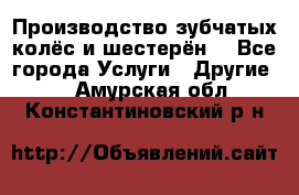 Производство зубчатых колёс и шестерён. - Все города Услуги » Другие   . Амурская обл.,Константиновский р-н